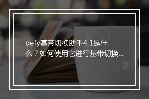 defy基带切换助手4.1是什么?如何使用它进行基带切换?