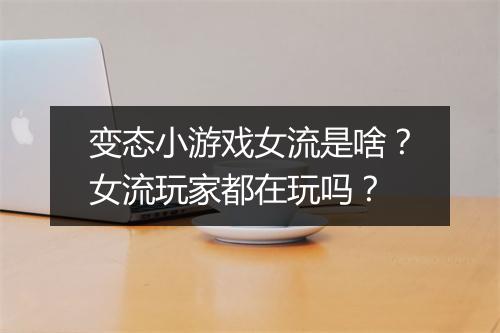 变态小游戏女流是啥？女流玩家都在玩吗？