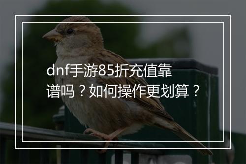 dnf手游85折充值靠谱吗?如何操作更划算?