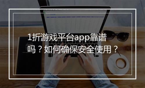 1折游戏平台app靠谱吗?如何确保安全使用?