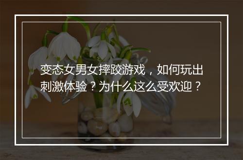 变态女男女摔跤游戏,如何玩出刺激体验?为什么这么受欢迎?