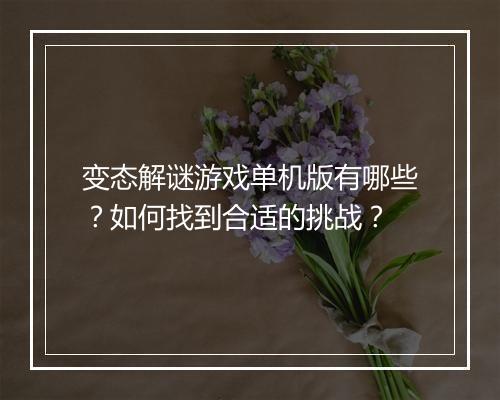 变态解谜游戏单机版有哪些？如何找到合适的挑战？