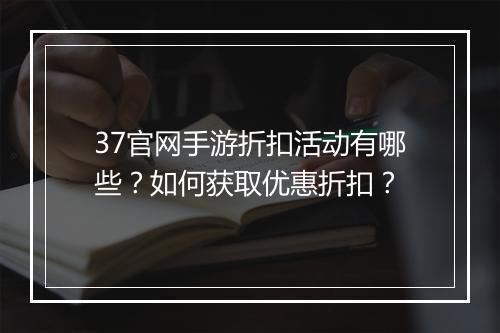 37官网手游折扣活动有哪些？如何获取优惠折扣？