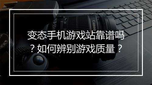 变态手机游戏站靠谱吗？如何辨别游戏质量？