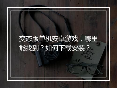 变态版单机安卓游戏，哪里能找到？如何下载安装？