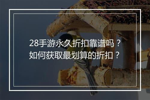 28手游永久折扣靠谱吗？如何获取最划算的折扣？