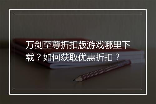 万剑至尊折扣版游戏哪里下载?如何获取优惠折扣?