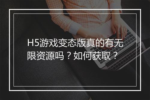 H5游戏变态版真的有无限资源吗?如何获取?