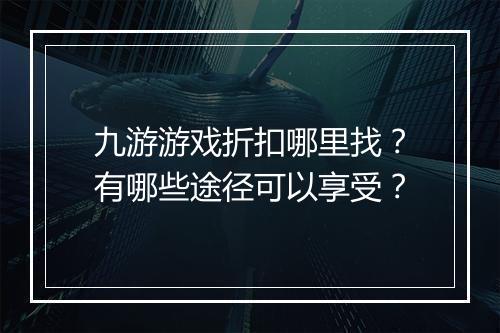 九游游戏折扣哪里找？有哪些途径可以享受？