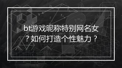 bt游戏昵称特别网名女？如何打造个性魅力？
