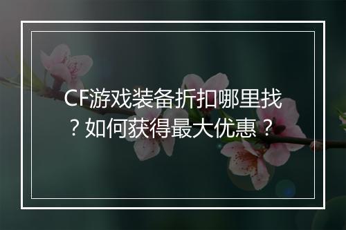 CF游戏装备折扣哪里找?如何获得最大优惠?