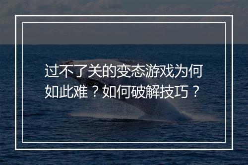 过不了关的变态游戏为何如此难?如何破解技巧?