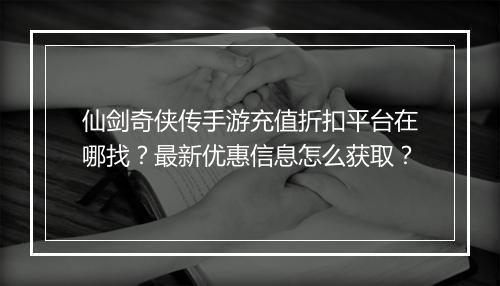 仙剑奇侠传手游充值折扣平台在哪找？最新优惠信息怎么获取？
