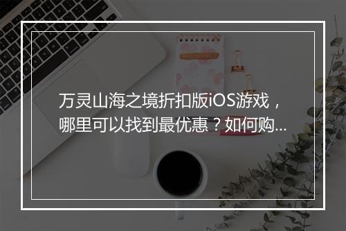 万灵山海之境折扣版iOS游戏,哪里可以找到最优惠?如何购买?
