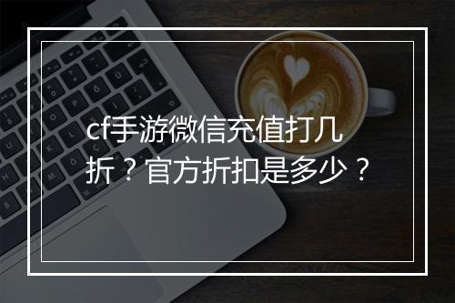 cf手游微信充值打几折？官方折扣是多少？