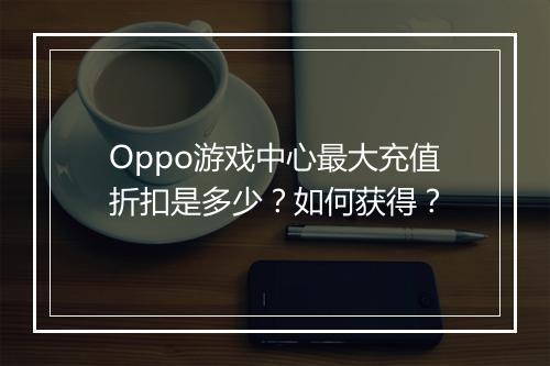 Oppo游戏中心最大充值折扣是多少？如何获得？