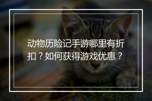 动物历险记手游哪里有折扣?如何获得游戏优惠?