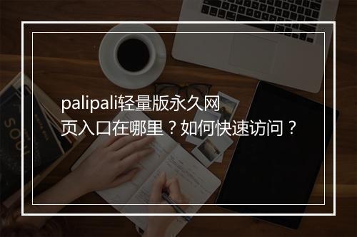 palipali轻量版永久网页入口在哪里？如何快速访问？