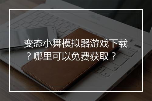 变态小舞模拟器游戏下载？哪里可以免费获取？