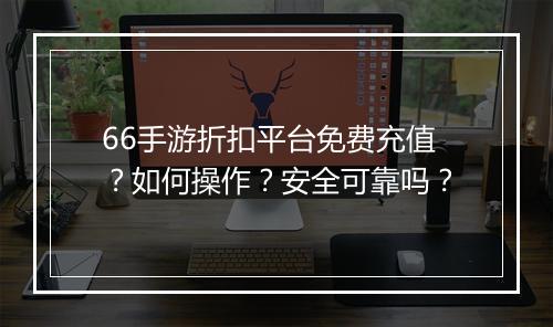 66手游折扣平台免费充值?如何操作?安全可靠吗?