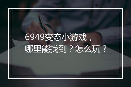 6949变态小游戏,哪里能找到?怎么玩?