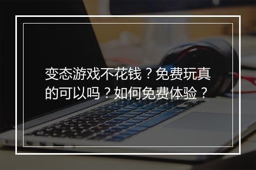 变态游戏不花钱?免费玩真的可以吗?如何免费体验?