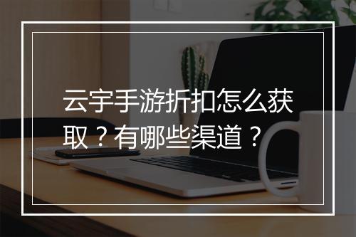 云宇手游折扣怎么获取？有哪些渠道？