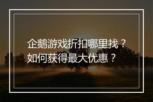 企鹅游戏折扣哪里找?如何获得最大优惠?