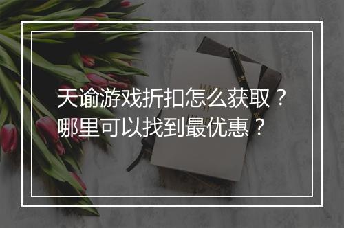 天谕游戏折扣怎么获取?哪里可以找到最优惠?