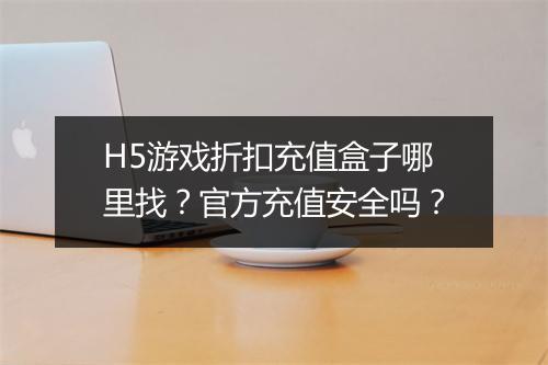 H5游戏折扣充值盒子哪里找?官方充值安全吗?