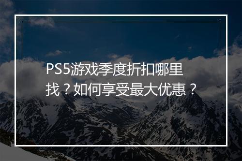 PS5游戏季度折扣哪里找？如何享受最大优惠？