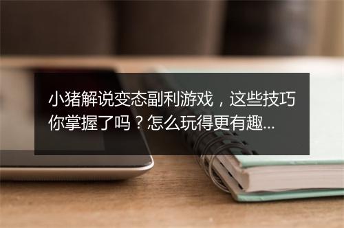 小猪解说变态副利游戏,这些技巧你掌握了吗?怎么玩得更有趣?
