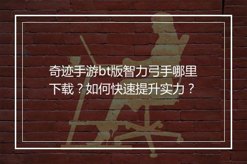 奇迹手游bt版智力弓手哪里下载？如何快速提升实力？
