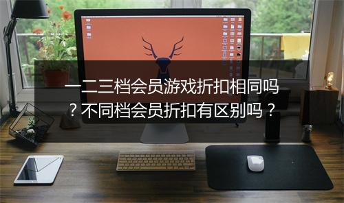 一二三档会员游戏折扣相同吗？不同档会员折扣有区别吗？