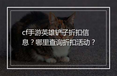 cf手游英雄铲子折扣信息？哪里查询折扣活动？