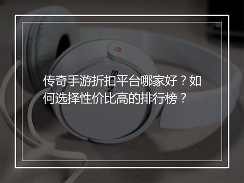 传奇手游折扣平台哪家好?如何选择性价比高的排行榜?