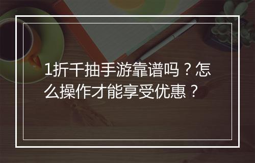 1折千抽手游靠谱吗？怎么操作才能享受优惠？