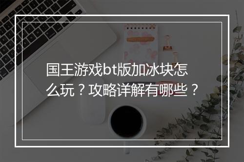 国王游戏bt版加冰块怎么玩？攻略详解有哪些？
