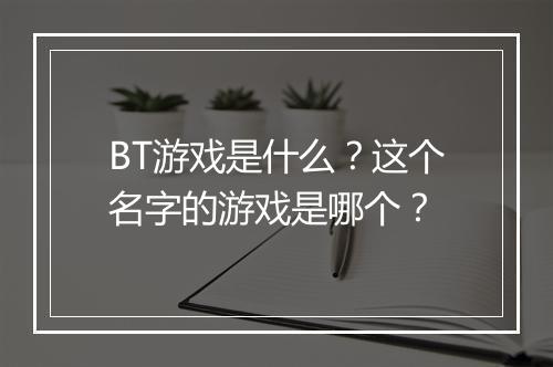 BT游戏是什么？这个名字的游戏是哪个？