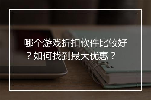 哪个游戏折扣软件比较好？如何找到最大优惠？