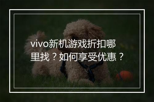 vivo新机游戏折扣哪里找？如何享受优惠？