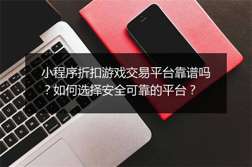 小程序折扣游戏交易平台靠谱吗?如何选择安全可靠的平台?
