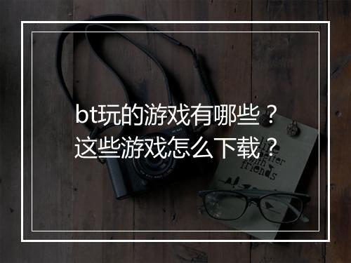 bt玩的游戏有哪些?这些游戏怎么下载?