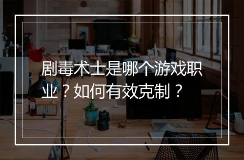 剧毒术士是哪个游戏职业?如何有效克制?