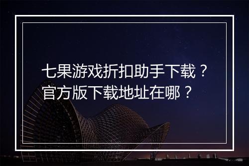 七果游戏折扣助手下载？官方版下载地址在哪？