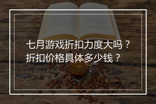 七月游戏折扣力度大吗？折扣价格具体多少钱？