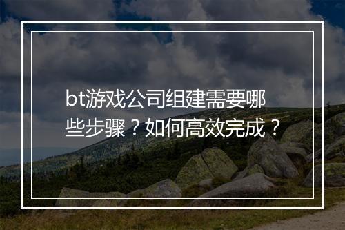 bt游戏公司组建需要哪些步骤？如何高效完成？