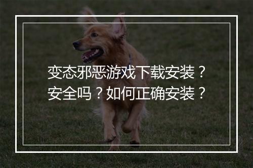 变态邪恶游戏下载安装？安全吗？如何正确安装？