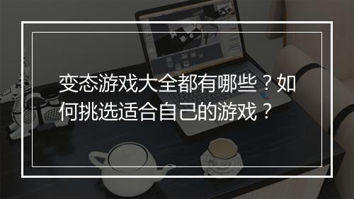 变态游戏大全都有哪些？如何挑选适合自己的游戏？