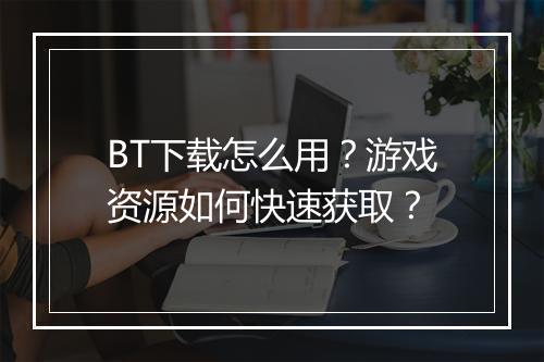 BT下载怎么用？游戏资源如何快速获取？